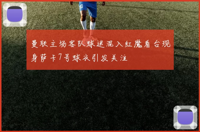 曼联主场客队球迷混入红魔看台现身萨卡7号球衣引发关注