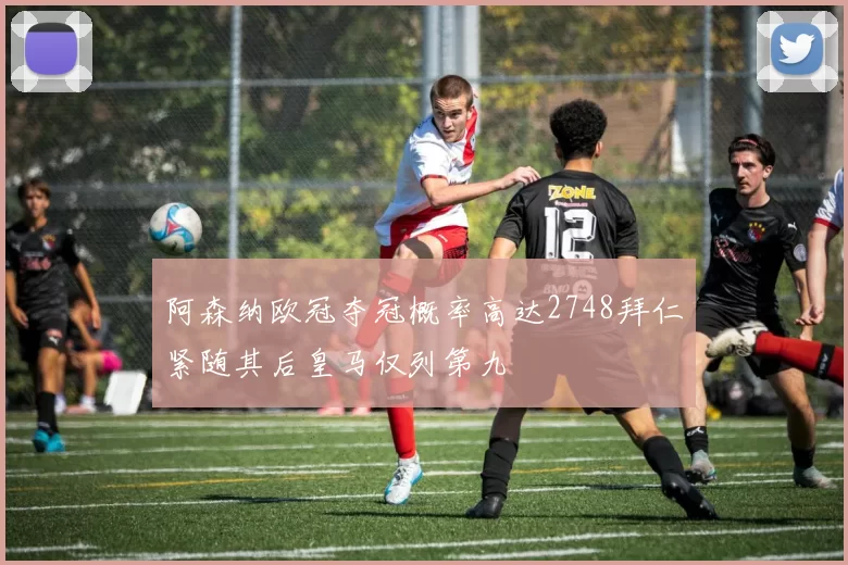 阿森纳欧冠夺冠概率高达2748拜仁紧随其后皇马仅列第九