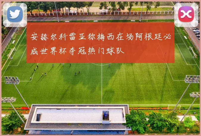 安赫尔科雷亚称梅西在场阿根廷必成世界杯夺冠热门球队