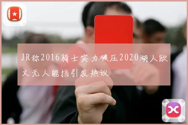 JR称2016骑士实力碾压2020湖人欧文无人能挡引发热议