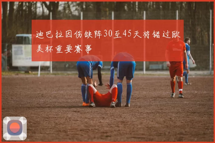 迪巴拉因伤缺阵30至45天将错过欧美杯重要赛事