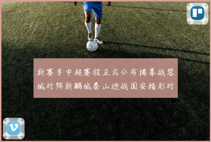 新赛季中超赛程正式公布揭幕战蓉城对阵新鹏城泰山迎战国安精彩对决即将开启