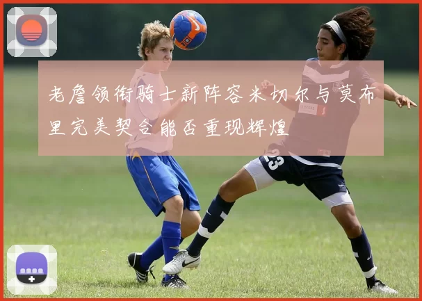 老詹领衔骑士新阵容米切尔与莫布里完美契合能否重现辉煌