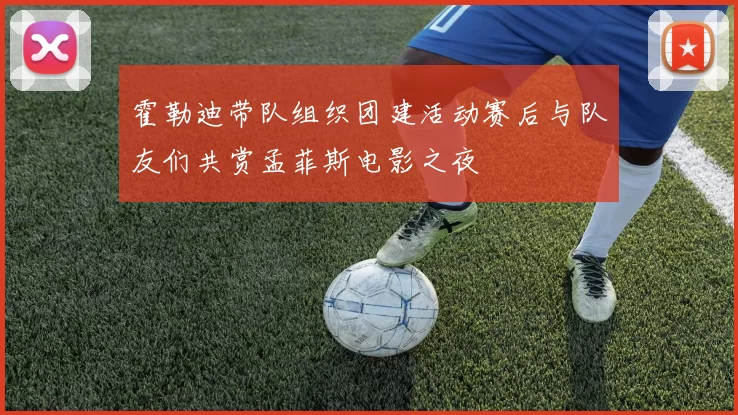 霍勒迪带队组织团建活动赛后与队友们共赏孟菲斯电影之夜