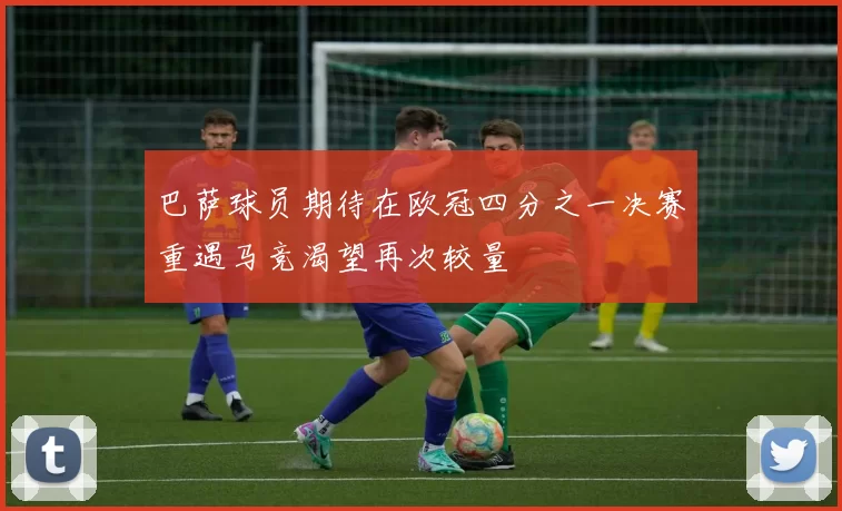 巴萨球员期待在欧冠四分之一决赛重遇马竞渴望再次较量
