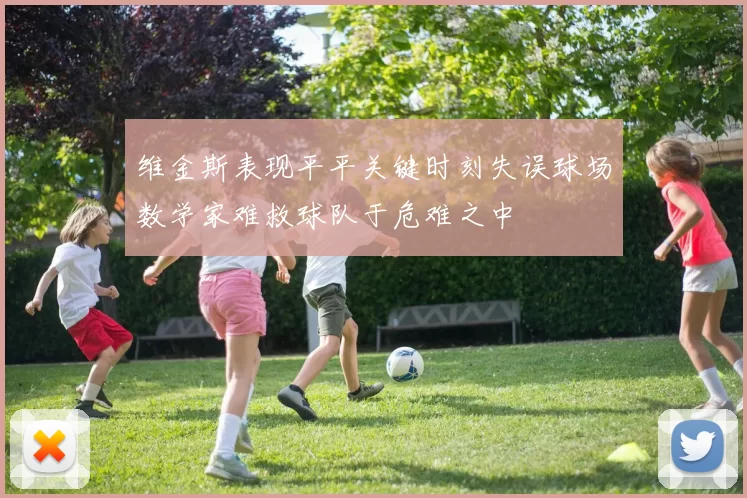 维金斯表现平平关键时刻失误球场数学家难救球队于危难之中