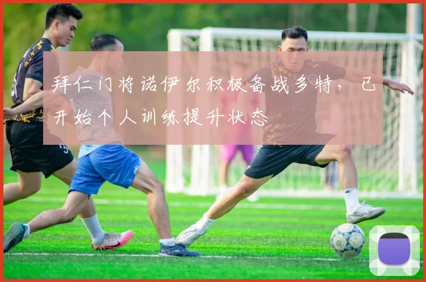 拜仁门将诺伊尔积极备战多特，已开始个人训练提升状态