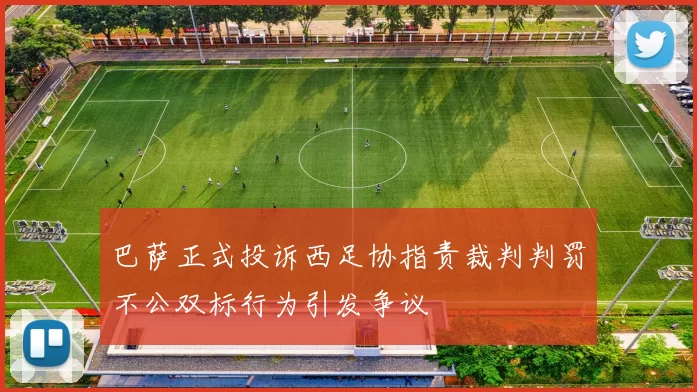 巴萨正式投诉西足协指责裁判判罚不公双标行为引发争议