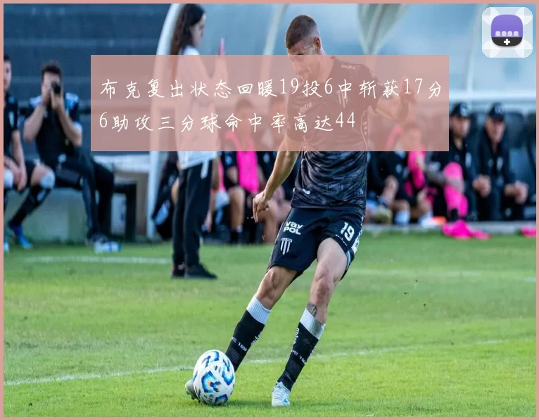 布克复出状态回暖19投6中斩获17分6助攻三分球命中率高达44