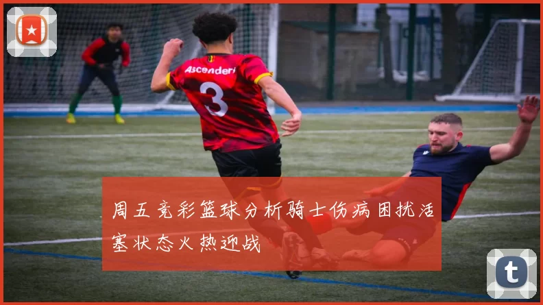 周五竞彩篮球分析骑士伤病困扰活塞状态火热迎战