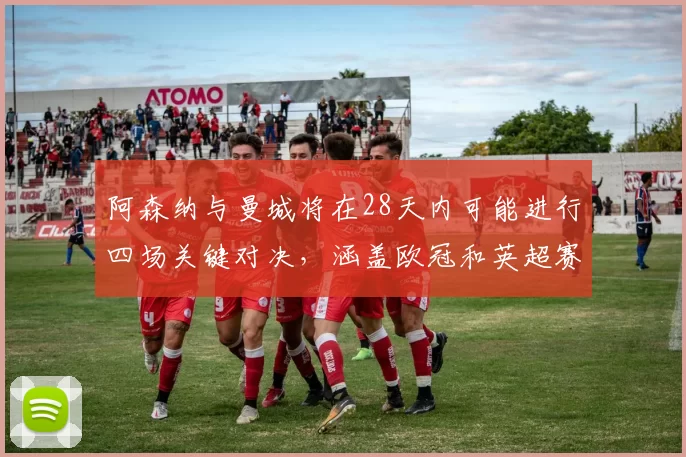 阿森纳与曼城将在28天内可能进行四场关键对决，涵盖欧冠和英超赛事