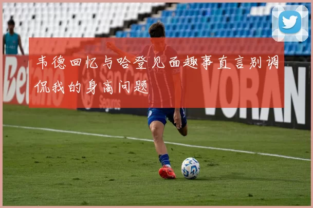 韦德回忆与哈登见面趣事直言别调侃我的身高问题