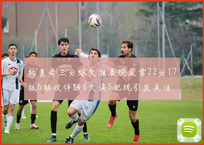 约基奇三分球失准表现反常22分17板6助攻伴随6失误5犯规引发关注