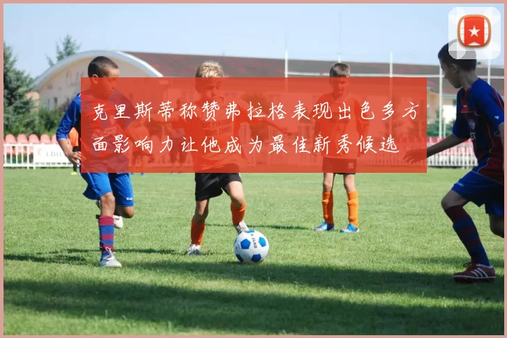 克里斯蒂称赞弗拉格表现出色多方面影响力让他成为最佳新秀候选