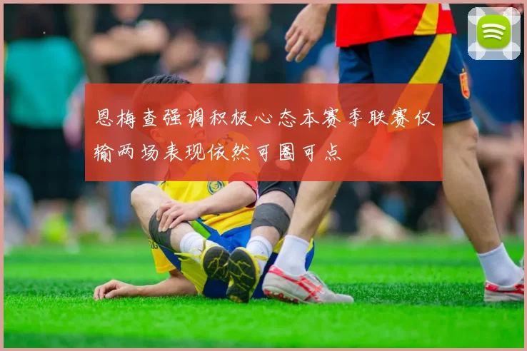 恩梅查强调积极心态本赛季联赛仅输两场表现依然可圈可点