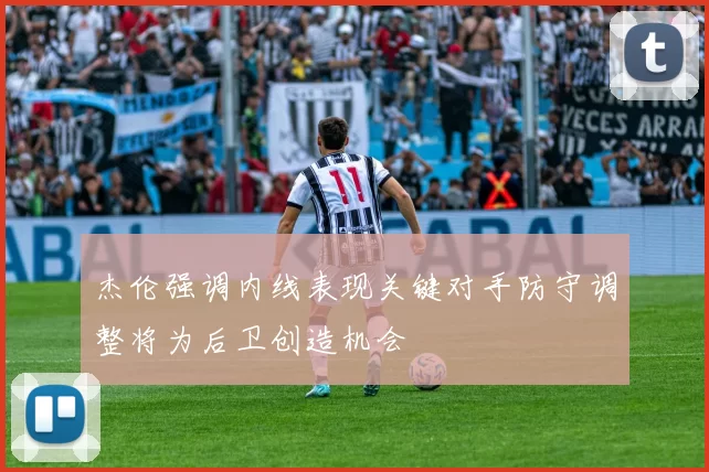 杰伦强调内线表现关键对手防守调整将为后卫创造机会