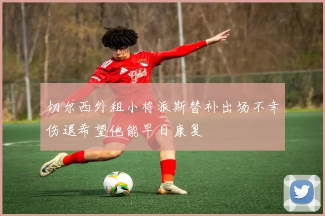切尔西外租小将派斯替补出场不幸伤退希望他能早日康复