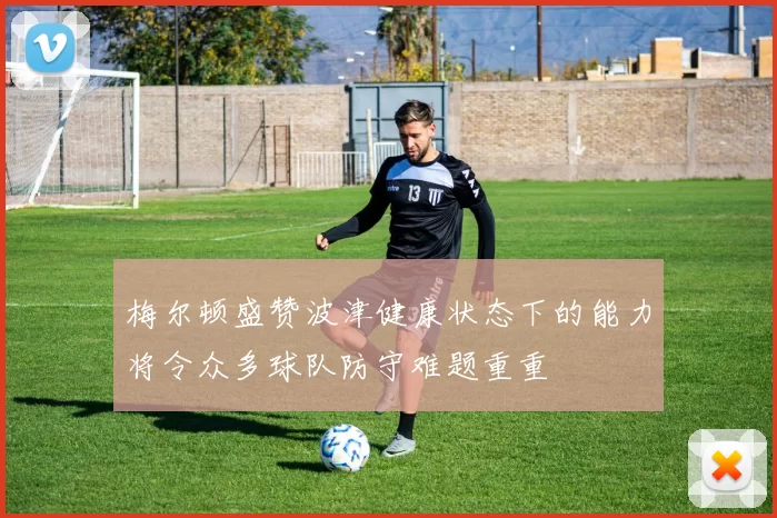 梅尔顿盛赞波津健康状态下的能力将令众多球队防守难题重重