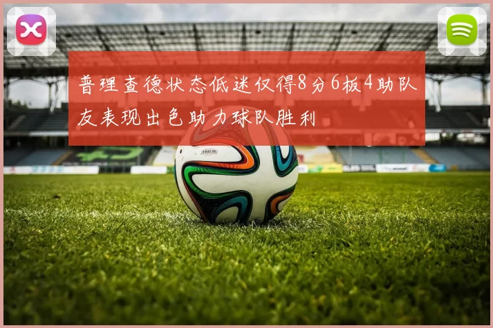 普理查德状态低迷仅得8分6板4助队友表现出色助力球队胜利