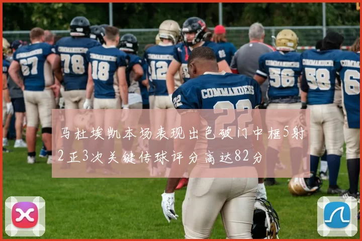 马杜埃凯本场表现出色破门中框5射2正3次关键传球评分高达82分