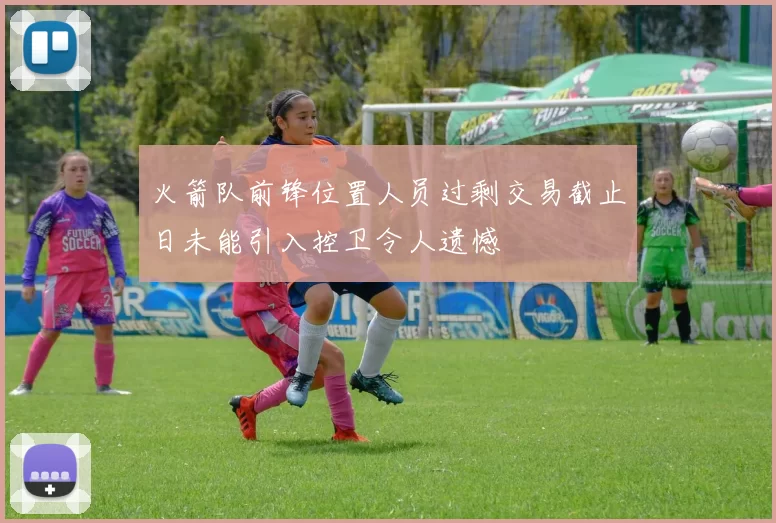 火箭队前锋位置人员过剩交易截止日未能引入控卫令人遗憾
