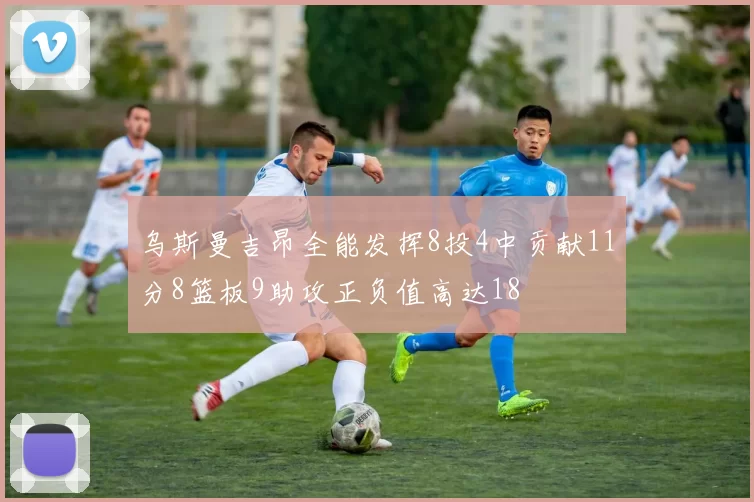 乌斯曼吉昂全能发挥8投4中贡献11分8篮板9助攻正负值高达18