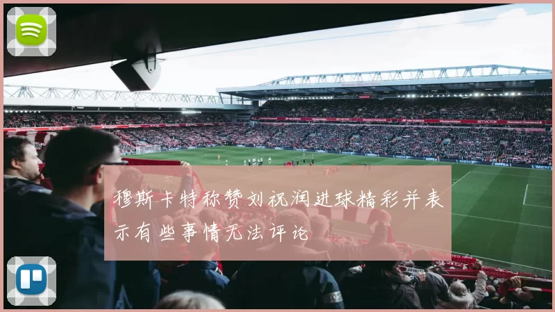 穆斯卡特称赞刘祝润进球精彩并表示有些事情无法评论