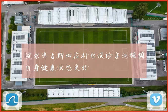 波尔津吉斯回应科尔误诊言论强调自身健康状态良好