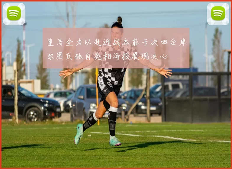 皇马全力以赴迎战本菲卡次回合库尔图瓦独自亮相海报展现决心
