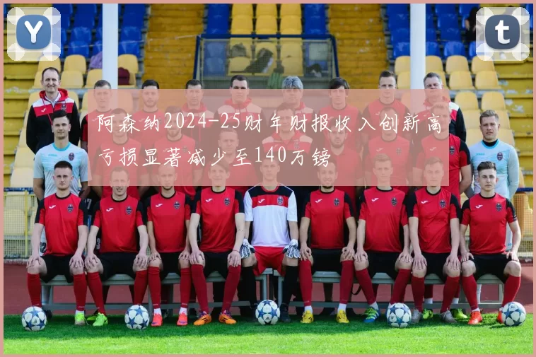 阿森纳2024-25财年财报收入创新高亏损显著减少至140万镑