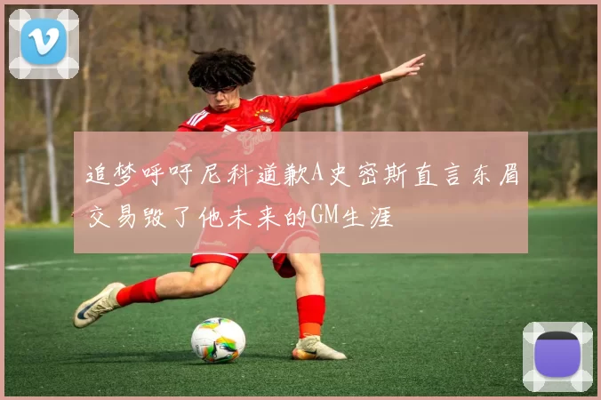 追梦呼吁尼科道歉A史密斯直言东眉交易毁了他未来的GM生涯