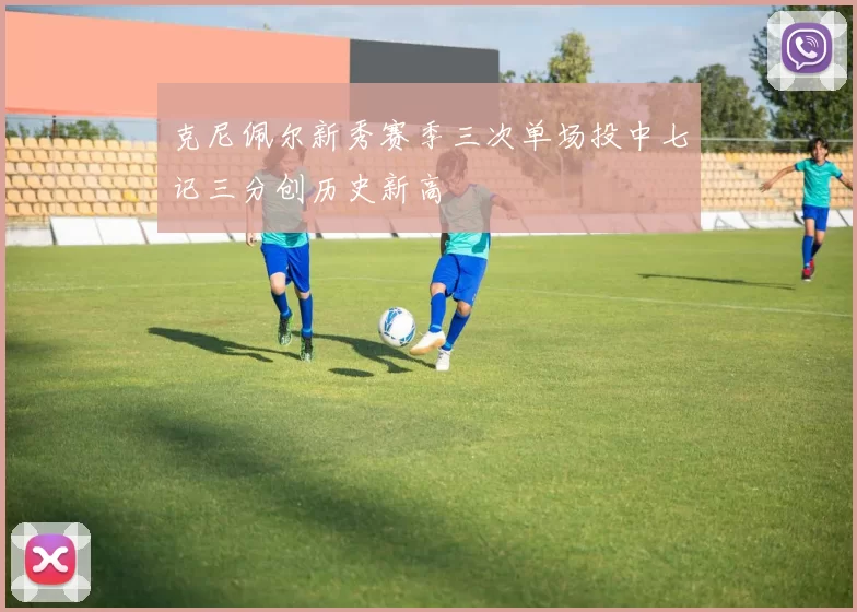 克尼佩尔新秀赛季三次单场投中七记三分创历史新高