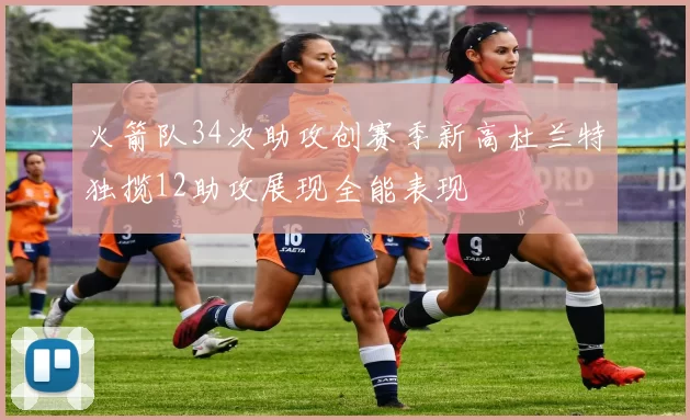 火箭队34次助攻创赛季新高杜兰特独揽12助攻展现全能表现