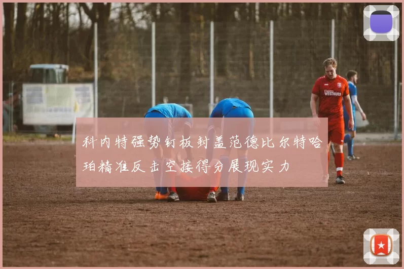 科内特强势钉板封盖范德比尔特哈珀精准反击空接得分展现实力