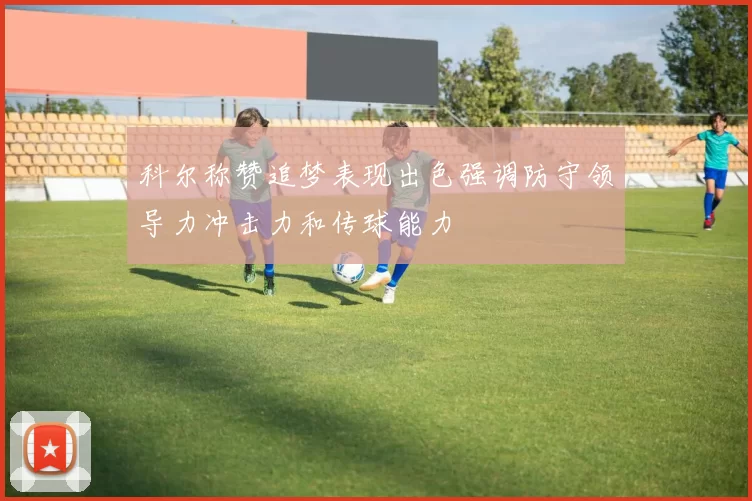 科尔称赞追梦表现出色强调防守领导力冲击力和传球能力