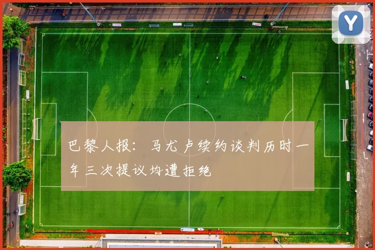 巴黎人报：马尤卢续约谈判历时一年三次提议均遭拒绝