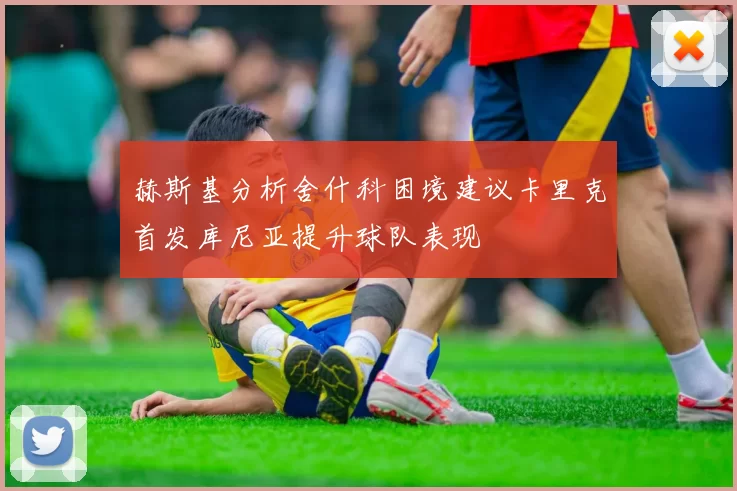 赫斯基分析舍什科困境建议卡里克首发库尼亚提升球队表现