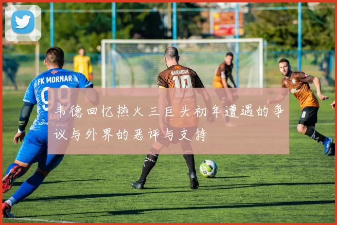 韦德回忆热火三巨头初年遭遇的争议与外界的恶评与支持