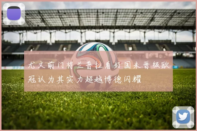 尤文前门将兰普拉看好国米晋级欧冠认为其实力超越博德闪耀