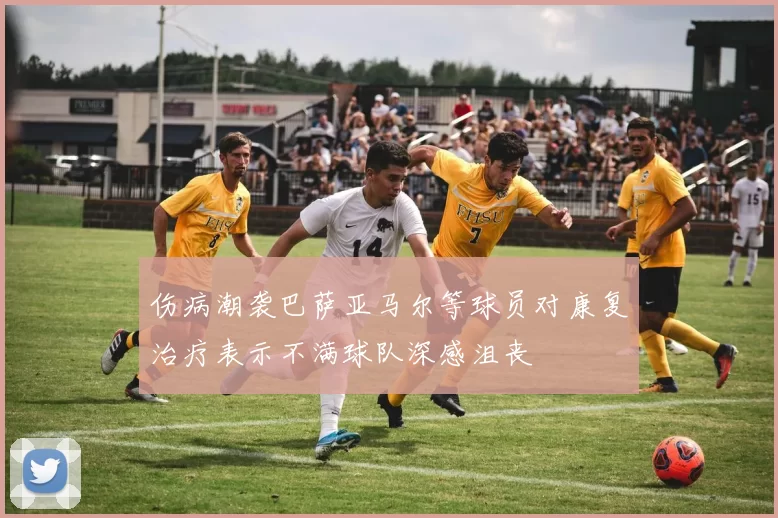 伤病潮袭巴萨亚马尔等球员对康复治疗表示不满球队深感沮丧
