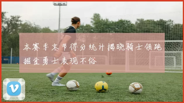 本赛季末节得分统计揭晓骑士领跑掘金勇士表现不俗
