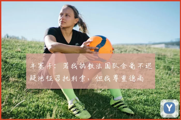 丰塞卡：若我执教法国队会毫不迟疑地征召托利索，但我尊重德尚