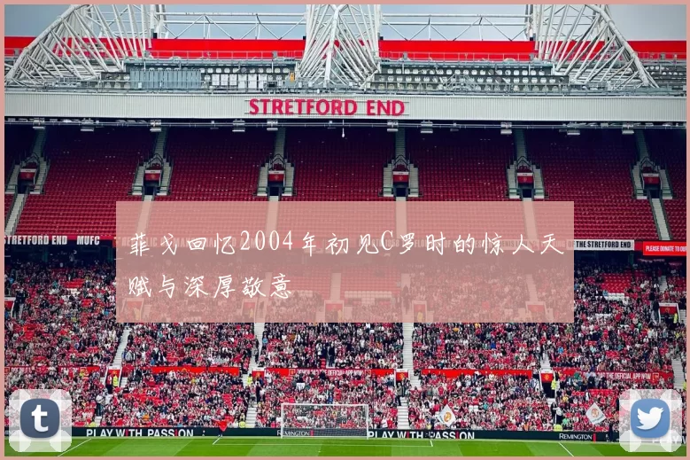菲戈回忆2004年初见C罗时的惊人天赋与深厚敬意